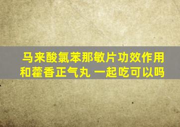 马来酸氯苯那敏片功效作用和藿香正气丸 一起吃可以吗